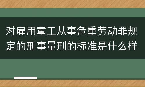 对雇用童工从事危重劳动罪规定的刑事量刑的标准是什么样的