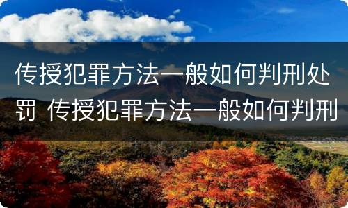传授犯罪方法一般如何判刑处罚 传授犯罪方法一般如何判刑处罚