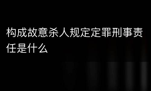 构成故意杀人规定定罪刑事责任是什么