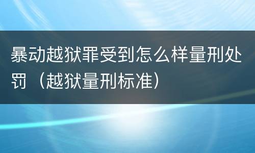 暴动越狱罪受到怎么样量刑处罚（越狱量刑标准）