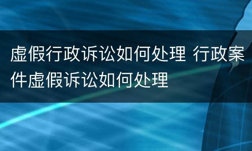 虚假行政诉讼如何处理 行政案件虚假诉讼如何处理