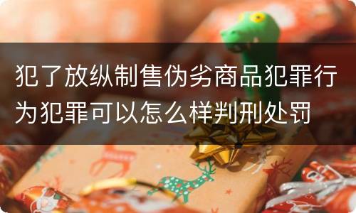犯了放纵制售伪劣商品犯罪行为犯罪可以怎么样判刑处罚