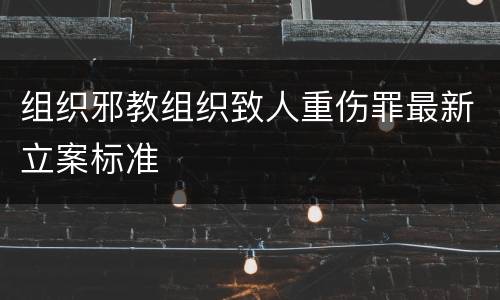 组织邪教组织致人重伤罪最新立案标准