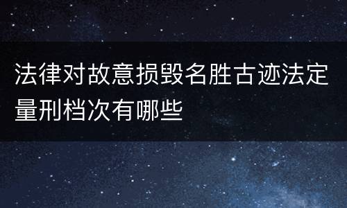 法律对故意损毁名胜古迹法定量刑档次有哪些