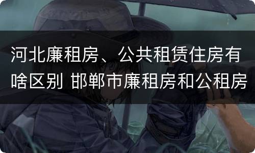 河北廉租房、公共租赁住房有啥区别 邯郸市廉租房和公租房的区别