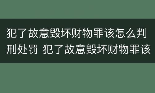 犯了故意毁坏财物罪该怎么判刑处罚 犯了故意毁坏财物罪该怎么判刑处罚案例