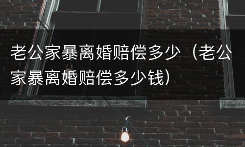 老公家暴离婚赔偿多少（老公家暴离婚赔偿多少钱）