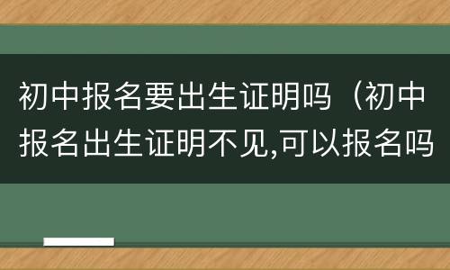初中报名要出生证明吗（初中报名出生证明不见,可以报名吗）