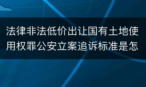 法律非法低价出让国有土地使用权罪公安立案追诉标准是怎么样规定