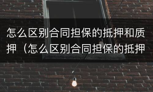 怎么区别合同担保的抵押和质押（怎么区别合同担保的抵押和质押权）