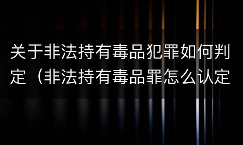 关于非法持有毒品犯罪如何判定（非法持有毒品罪怎么认定）