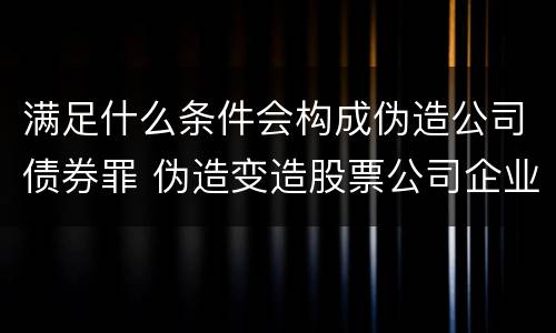 满足什么条件会构成伪造公司债券罪 伪造变造股票公司企业债券罪