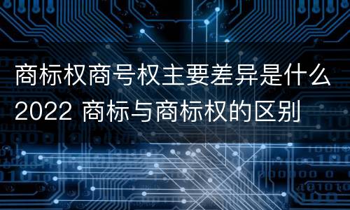商标权商号权主要差异是什么2022 商标与商标权的区别
