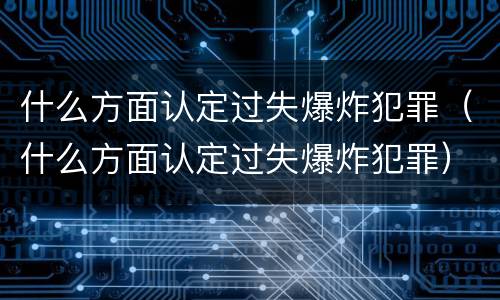 什么方面认定过失爆炸犯罪（什么方面认定过失爆炸犯罪）