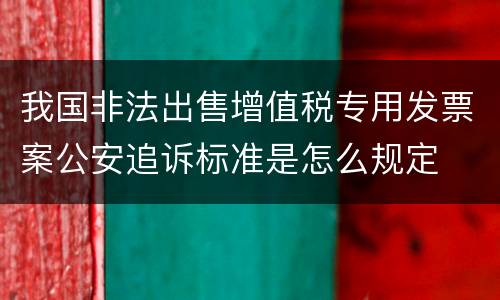 我国非法出售增值税专用发票案公安追诉标准是怎么规定
