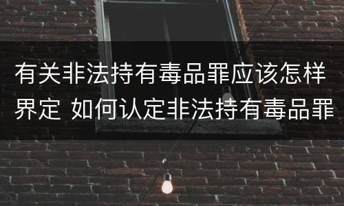 有关非法持有毒品罪应该怎样界定 如何认定非法持有毒品罪