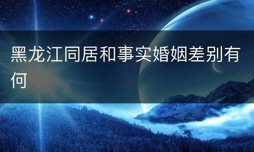黑龙江同居和事实婚姻差别有何