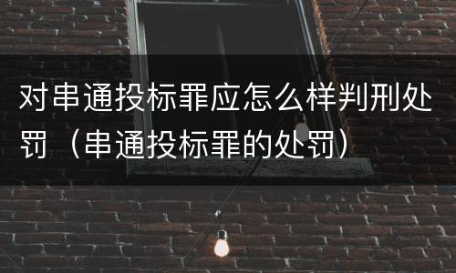 对串通投标罪应怎么样判刑处罚（串通投标罪的处罚）