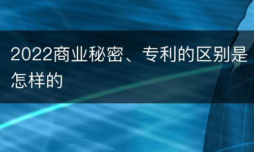2022商业秘密、专利的区别是怎样的