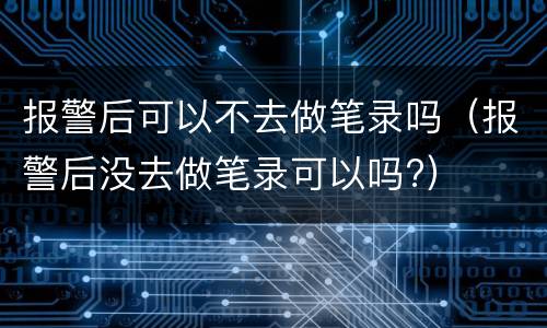 报警后可以不去做笔录吗（报警后没去做笔录可以吗?）
