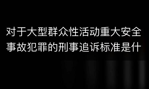 对于大型群众性活动重大安全事故犯罪的刑事追诉标准是什么