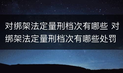 对绑架法定量刑档次有哪些 对绑架法定量刑档次有哪些处罚