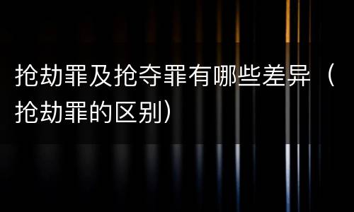 抢劫罪及抢夺罪有哪些差异（抢劫罪的区别）
