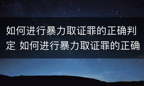 如何进行暴力取证罪的正确判定 如何进行暴力取证罪的正确判定标准
