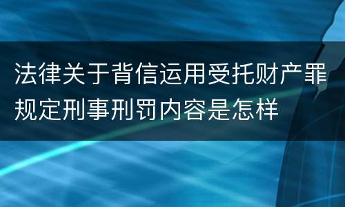 法律关于背信运用受托财产罪规定刑事刑罚内容是怎样