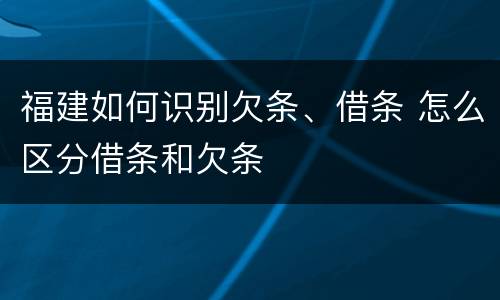 福建如何识别欠条、借条 怎么区分借条和欠条