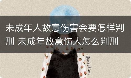 未成年人故意伤害会要怎样判刑 未成年故意伤人怎么判刑