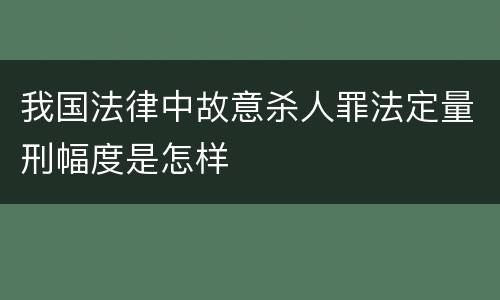 我国法律中故意杀人罪法定量刑幅度是怎样