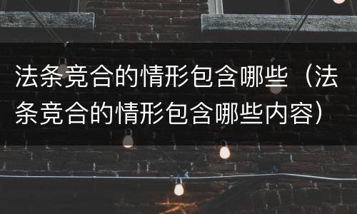 法条竞合的情形包含哪些（法条竞合的情形包含哪些内容）