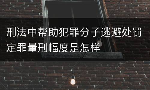 刑法中帮助犯罪分子逃避处罚定罪量刑幅度是怎样