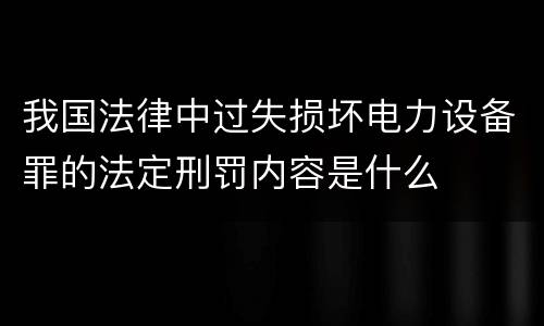 我国法律中过失损坏电力设备罪的法定刑罚内容是什么
