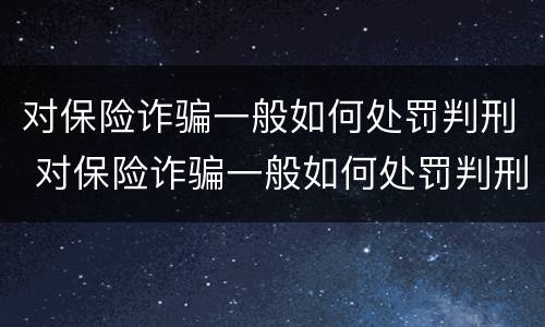 对保险诈骗一般如何处罚判刑 对保险诈骗一般如何处罚判刑案例