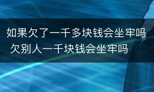 如果欠了一千多块钱会坐牢吗 欠别人一千块钱会坐牢吗