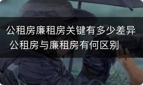公租房廉租房关键有多少差异 公租房与廉租房有何区别