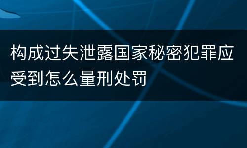构成过失泄露国家秘密犯罪应受到怎么量刑处罚