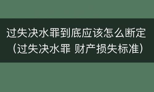 过失决水罪到底应该怎么断定（过失决水罪 财产损失标准）