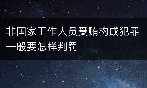 非国家工作人员受贿构成犯罪一般要怎样判罚