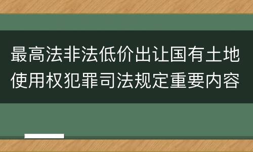 最高法非法低价出让国有土地使用权犯罪司法规定重要内容包括什么