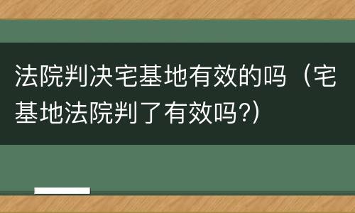 法院判决宅基地有效的吗（宅基地法院判了有效吗?）