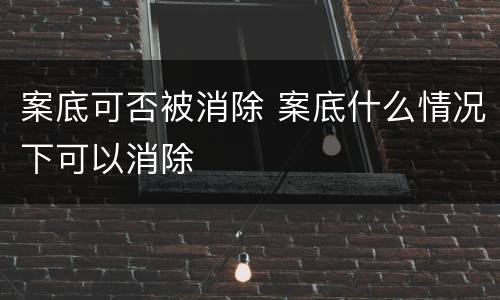 案底可否被消除 案底什么情况下可以消除