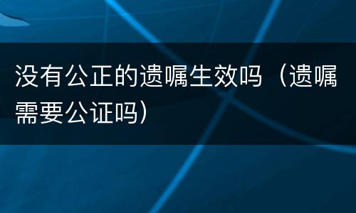 没有公正的遗嘱生效吗（遗嘱需要公证吗）