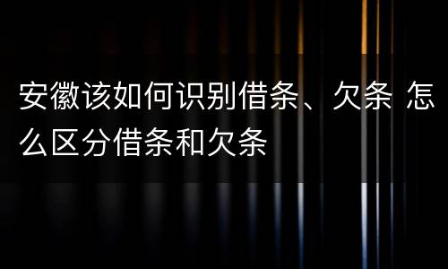 安徽该如何识别借条、欠条 怎么区分借条和欠条