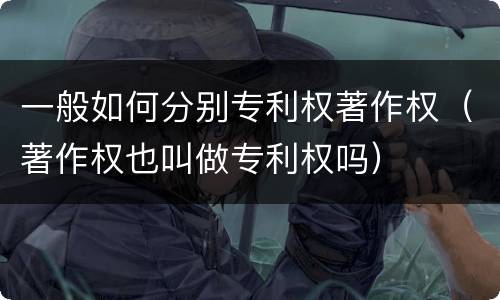 一般如何分别专利权著作权（著作权也叫做专利权吗）