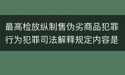 最高检放纵制售伪劣商品犯罪行为犯罪司法解释规定内容是什么