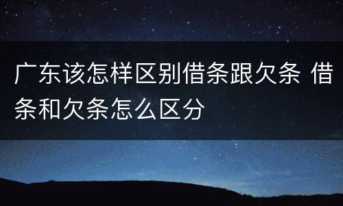 广东该怎样区别借条跟欠条 借条和欠条怎么区分