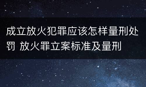 成立放火犯罪应该怎样量刑处罚 放火罪立案标准及量刑